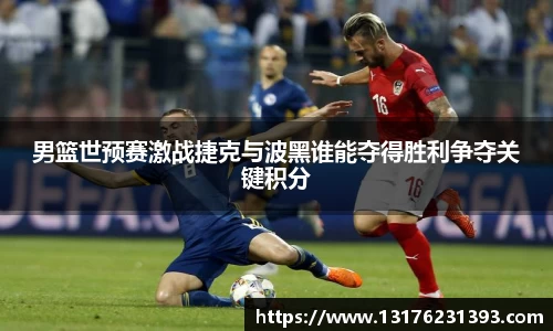 男篮世预赛激战捷克与波黑谁能夺得胜利争夺关键积分