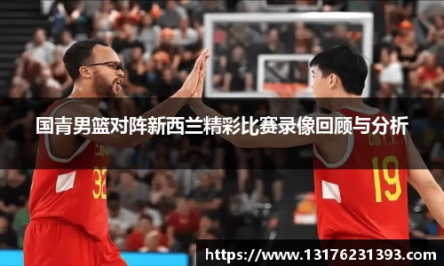 国青男篮对阵新西兰精彩比赛录像回顾与分析